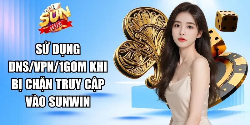 Sử dụng DNS/VPN/1Gom khi bị chặn